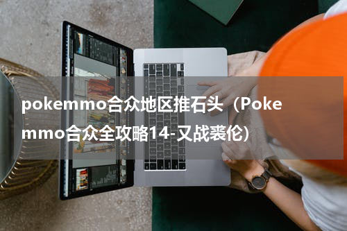 pokemmo合众地区推石头（Pokemmo合众全攻略14-又战裘伦）