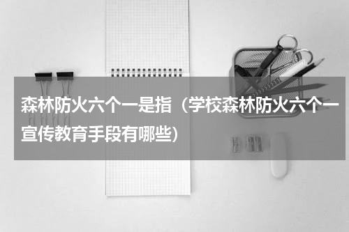 森林防火六个一是指（学校森林防火六个一宣传教育手段有哪些）