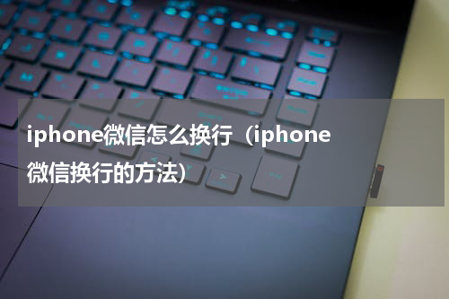 iphone微信怎么换行（iphone微信换行的方法）
