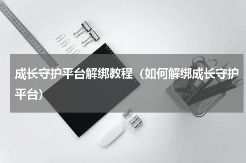 成长守护平台解绑教程（如何解绑成长守护平台）