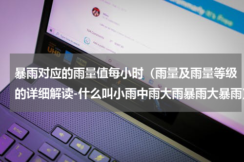 暴雨对应的雨量值每小时（雨量及雨量等级的详细解读-什么叫小雨中雨大雨暴雨大暴雨）