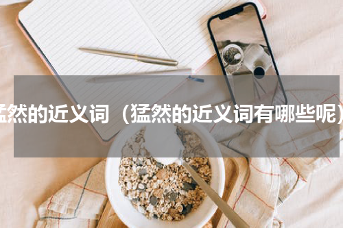猛然的近义词（猛然的近义词有哪些呢）
