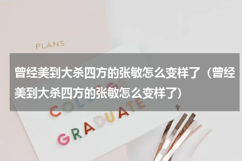 曾经美到大杀四方的张敏怎么变样了（曾经美到大杀四方的张敏怎么变样了）