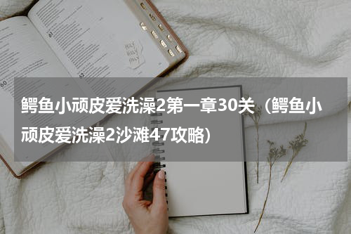 鳄鱼小顽皮爱洗澡2第一章30关（鳄鱼小顽皮爱洗澡2沙滩47攻略）