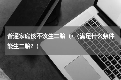 普通家庭该不该生二胎（·（满足什么条件能生二胎？）