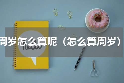 周岁怎么算呢（怎么算周岁）