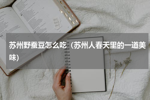 苏州野蚕豆怎么吃（苏州人春天里的一道美味）
