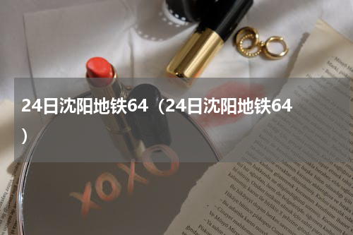 24日沈阳地铁64（24日沈阳地铁64）
