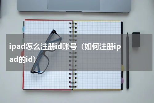 ipad怎么注册id账号（如何注册ipad的id）