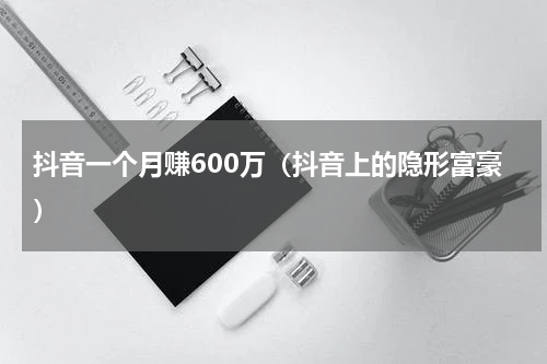 抖音一个月赚600万（抖音上的隐形富豪）