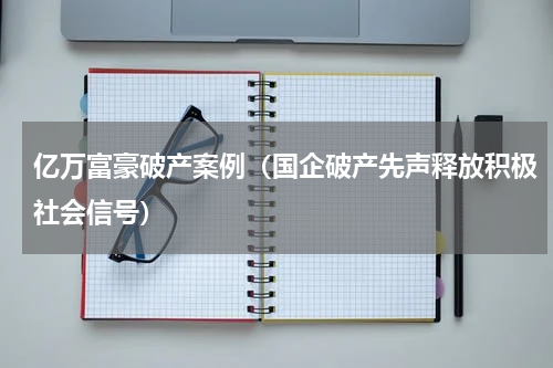 亿万富豪破产案例（国企破产先声释放积极社会信号）
