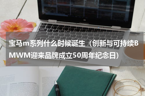 宝马m系列什么时候诞生（创新与可持续BMWM迎来品牌成立50周年纪念日）