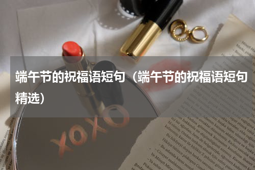端午节的祝福语短句（端午节的祝福语短句精选）