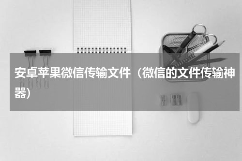 安卓苹果微信传输文件（微信的文件传输神器）