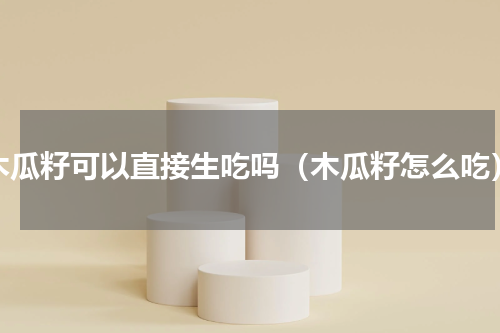 木瓜籽可以直接生吃吗（木瓜籽怎么吃）