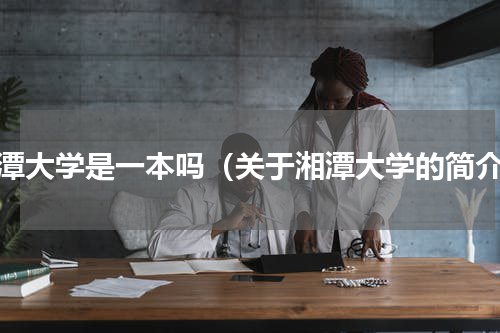湘潭大学是一本吗（关于湘潭大学的简介）
