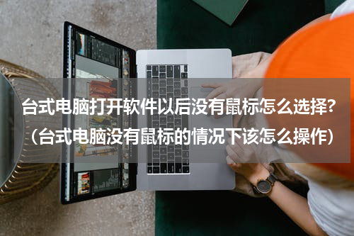 台式电脑打开软件以后没有鼠标怎么选择?（台式电脑没有鼠标的情况下该怎么操作）