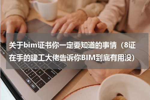 关于bim证书你一定要知道的事情（8证在手的建工大佬告诉你BIM到底有用没）
