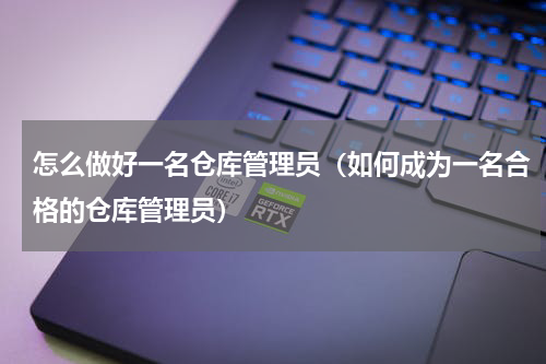 怎么做好一名仓库管理员（如何成为一名合格的仓库管理员）