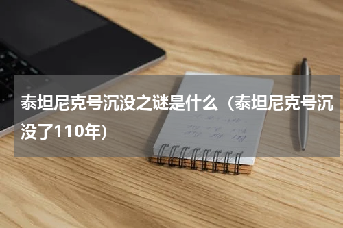 泰坦尼克号沉没之谜是什么（泰坦尼克号沉没了110年）