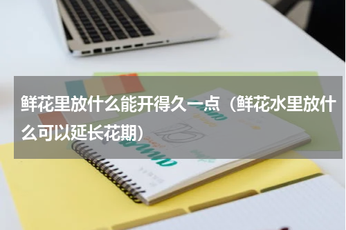 鲜花里放什么能开得久一点（鲜花水里放什么可以延长花期）