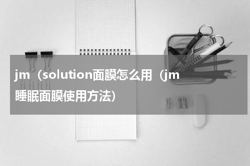 jm（solution面膜怎么用（jm睡眠面膜使用方法）