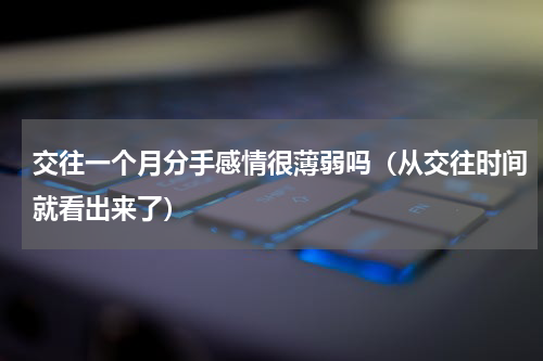 交往一个月分手感情很薄弱吗（从交往时间就看出来了）