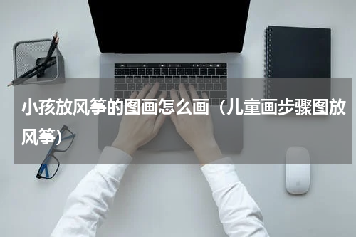 小孩放风筝的图画怎么画（儿童画步骤图放风筝）