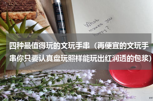 四种最值得玩的文玩手串（再便宜的文玩手串你只要认真盘玩照样能玩出红润透的包浆）