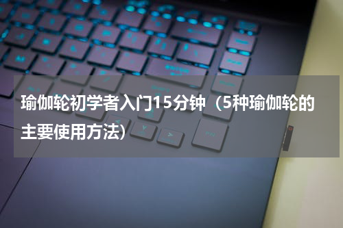 瑜伽轮初学者入门15分钟（5种瑜伽轮的主要使用方法）