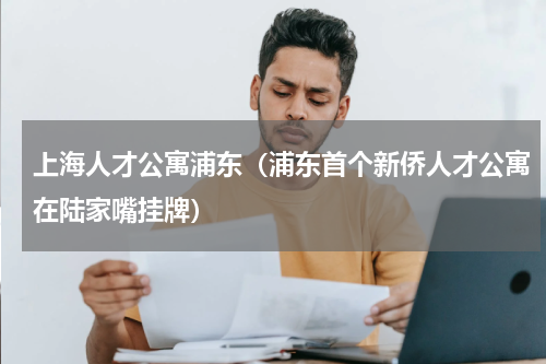 上海人才公寓浦东（浦东首个新侨人才公寓在陆家嘴挂牌）