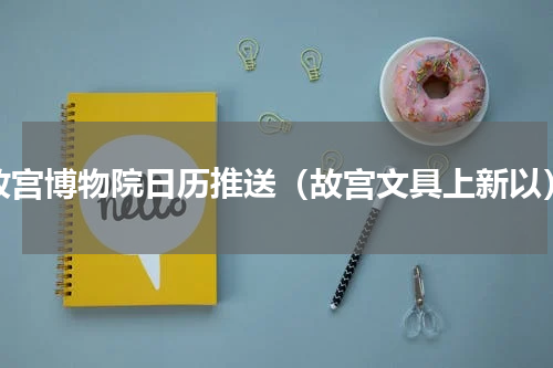 故宫博物院日历推送（故宫文具上新以）