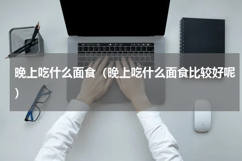 晚上吃什么面食（晚上吃什么面食比较好呢）