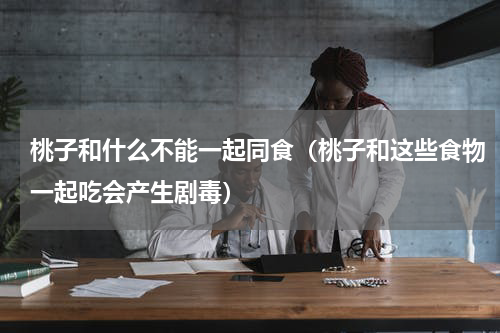 桃子和什么不能一起同食（桃子和这些食物一起吃会产生剧毒）