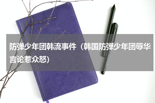 防弹少年团韩流事件（韩国防弹少年团辱华言论惹众怒）