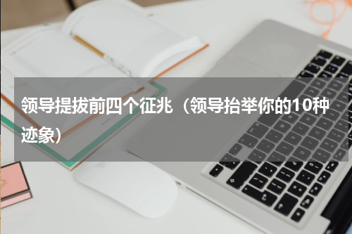 领导提拔前四个征兆（领导抬举你的10种迹象）
