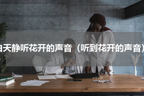白天静听花开的声音（听到花开的声音）