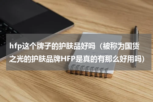 hfp这个牌子的护肤品好吗（被称为国货之光的护肤品牌HFP是真的有那么好用吗）
