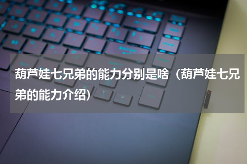 葫芦娃七兄弟的能力分别是啥（葫芦娃七兄弟的能力介绍）