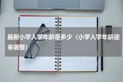 最新小学入学年龄是多少（小学入学年龄迎来调整）