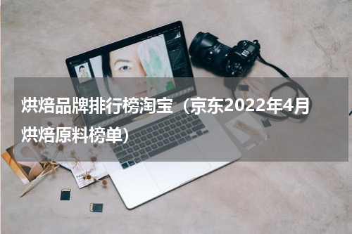 烘焙品牌排行榜淘宝（京东2022年4月烘焙原料榜单）