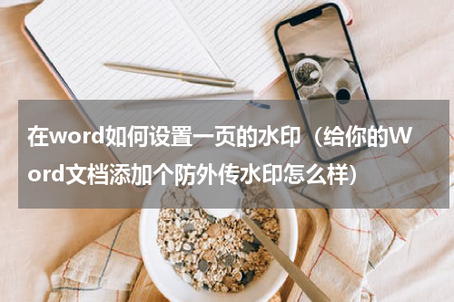 在word如何设置一页的水印（给你的Word文档添加个防外传水印怎么样）