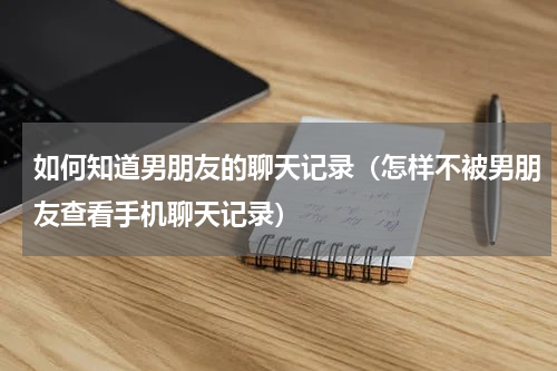 如何知道男朋友的聊天记录（怎样不被男朋友查看手机聊天记录）