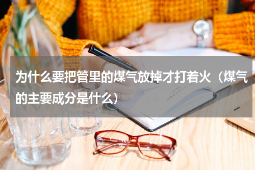 为什么要把管里的煤气放掉才打着火（煤气的主要成分是什么）