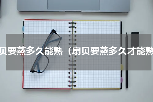 扇贝要蒸多久能熟（扇贝要蒸多久才能熟）