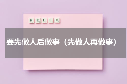 要先做人后做事（先做人再做事）