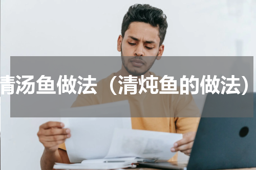 清汤鱼做法（清炖鱼的做法）