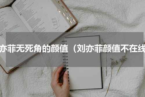 刘亦菲无死角的颜值（刘亦菲颜值不在线）