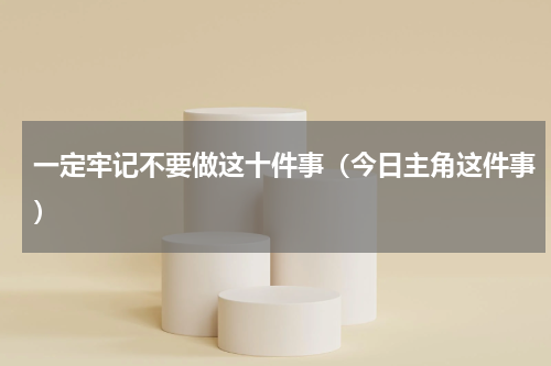 一定牢记不要做这十件事（今日主角这件事）