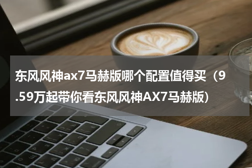 东风风神ax7马赫版哪个配置值得买（9.59万起带你看东风风神AX7马赫版）